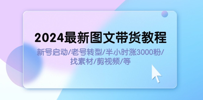 2024最新图文带货教程：新号启动/老号转型/半小时涨3000粉/找素材/剪辑网赚项目-副业赚钱-互联网创业-资源整合百读客