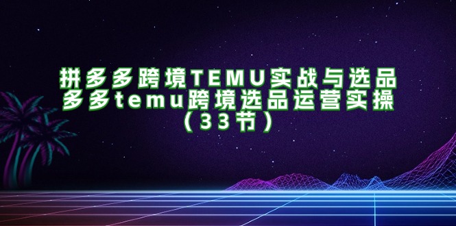 拼多多跨境TEMU实战与选品，多多temu跨境选品运营实操（33节）网赚项目-副业赚钱-互联网创业-资源整合百读客