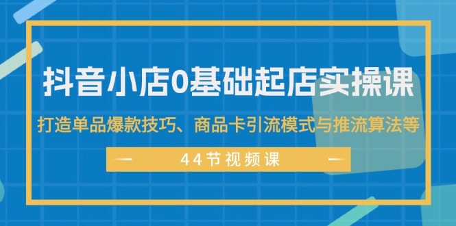 抖音小店0基础起店实操课,打造单品爆款技巧、商品卡引流模式与推流算法等网赚项目-副业赚钱-互联网创业-资源整合百读客