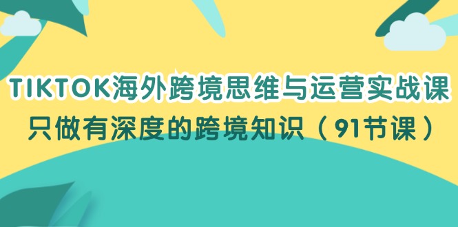 TIKTOK海外跨境思维与运营实战课，只做有深度的跨境知识（91节课）网赚项目-副业赚钱-互联网创业-资源整合百读客