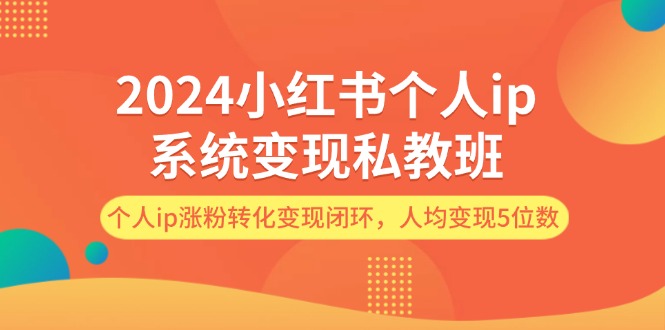 2024小红书个人ip系统变现私教班，个人ip涨粉转化变现闭环，人均变现5位数网赚项目-副业赚钱-互联网创业-资源整合百读客