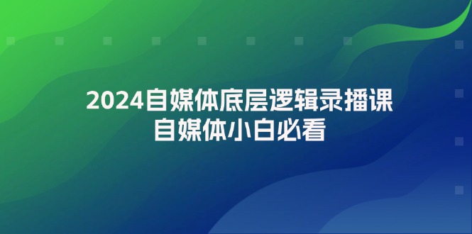 2024自媒体底层逻辑录播课，自媒体小白必看网赚项目-副业赚钱-互联网创业-资源整合百读客