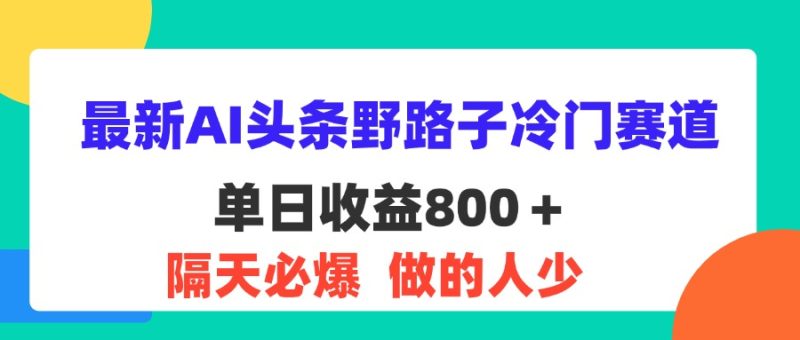 最新AI头条野路子冷门赛道，单日800＋ 隔天必爆，适合小白网赚项目-副业赚钱-互联网创业-资源整合百读客