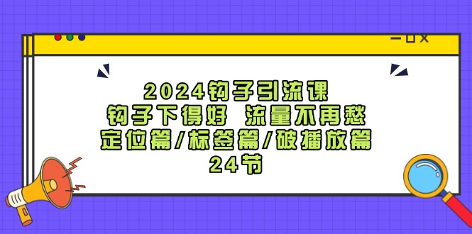 2024钩子·引流课：钩子下得好 流量不再愁，定位篇/标签篇/破播放篇/24节网赚项目-副业赚钱-互联网创业-资源整合百读客