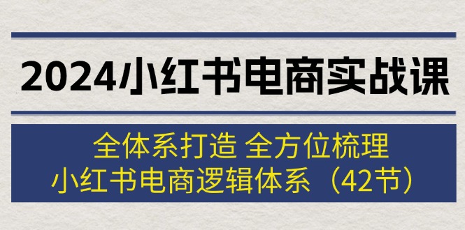 2024小红书电商实战课：全体系打造 全方位梳理 小红书电商逻辑体系 (42节)网赚项目-副业赚钱-互联网创业-资源整合百读客