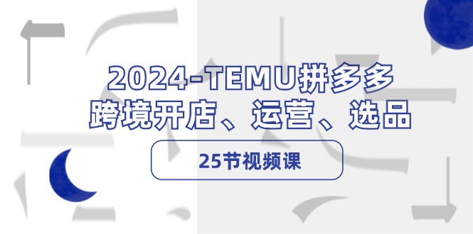 2024-TEMU拼多多·跨境开店、运营、选品（25节视频课）网赚项目-副业赚钱-互联网创业-资源整合百读客