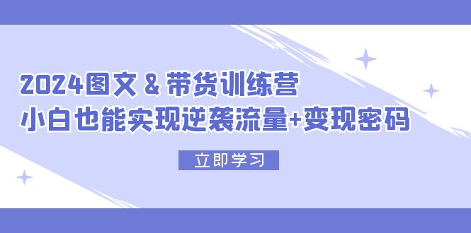 2024 图文+带货训练营,小白也能实现逆袭流量+变现密码网赚项目-副业赚钱-互联网创业-资源整合百读客