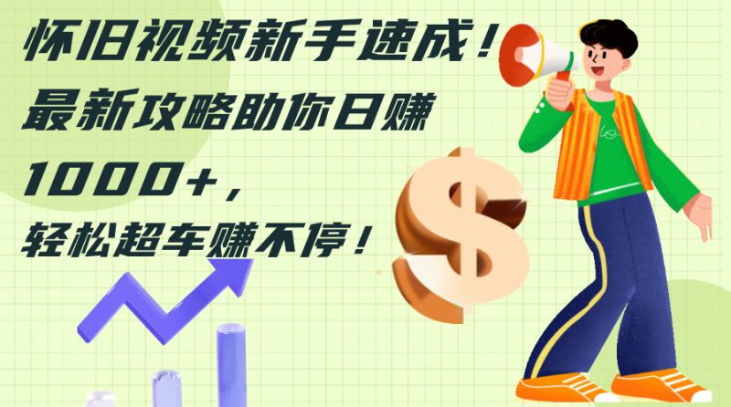怀旧视频新手速成！最新攻略助你日赚1000+，轻松超车赚不停网赚项目-副业赚钱-互联网创业-资源整合百读客