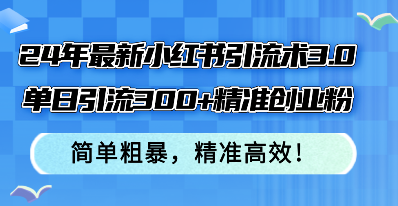 24年最新小红书引流术3.0，单日引流300+精准创业粉，简单粗暴，精准高效！网赚项目-副业赚钱-互联网创业-资源整合百读客
