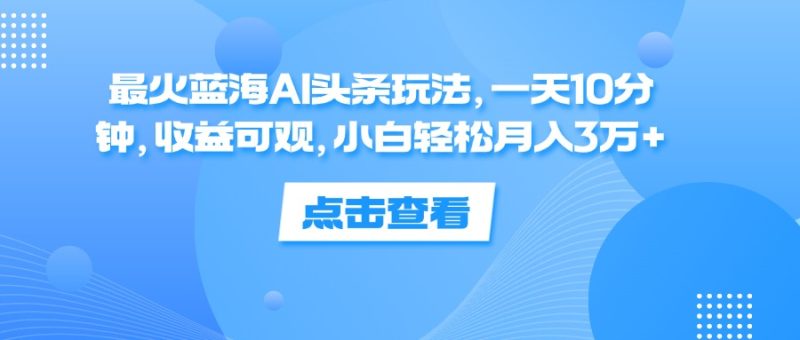 最火蓝海AI头条玩法,一天10分钟,收益可观,小白轻松月入3万+网赚项目-副业赚钱-互联网创业-资源整合百读客