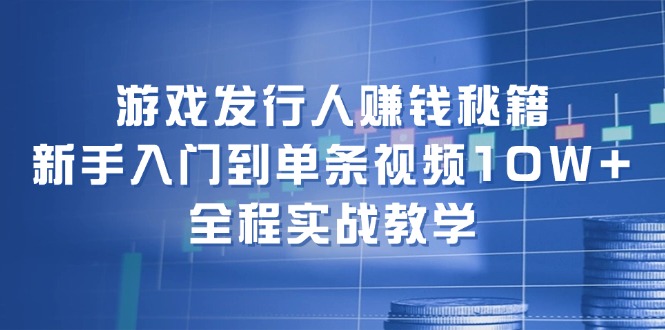 游戏发行人赚钱秘籍:新手入门到单条视频10W+,全程实战教学网赚项目-副业赚钱-互联网创业-资源整合百读客
