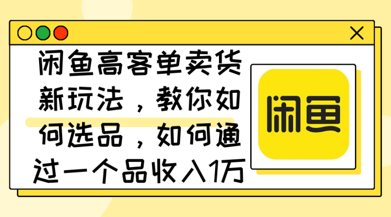 闲鱼高客单卖货新玩法,教你如何选品,如何通过一个品收入1万+网赚项目-副业赚钱-互联网创业-资源整合百读客