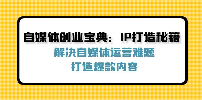 自媒体创业宝典：IP打造秘籍：解决自媒体运营难题，打造爆款内容网赚项目-副业赚钱-互联网创业-资源整合百读客
