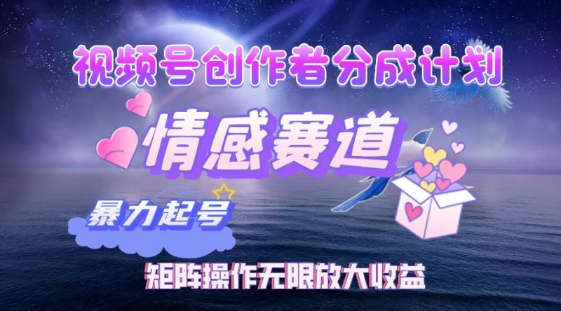 视频号创作者分成项目之情感赛道，暴力起号，实现税后月入3W+矩阵操作…网赚项目-副业赚钱-互联网创业-资源整合百读客