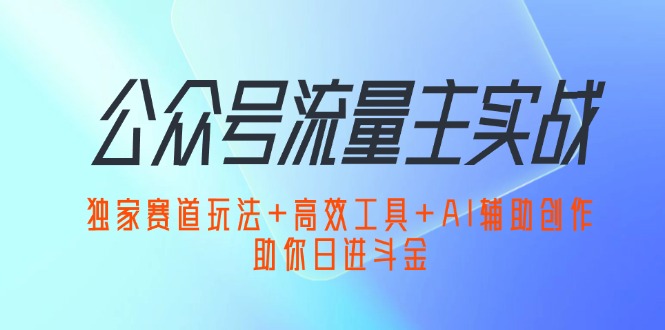 公众号流量主实战：独家赛道玩法+高效工具+AI辅助创作，助你日进斗金网赚项目-副业赚钱-互联网创业-资源整合百读客