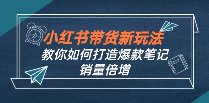 小红书带货新玩法【9月课程】教你如何打造爆款笔记,销量倍增(无水印)网赚项目-副业赚钱-互联网创业-资源整合百读客