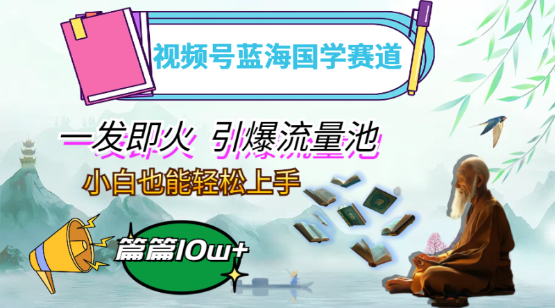 视频号蓝海国学赛道，一发即火，引爆流量池，小白也能轻松上手，月入过万网赚项目-副业赚钱-互联网创业-资源整合百读客