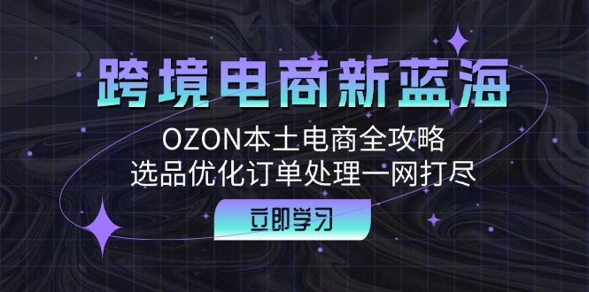 跨境电商新蓝海:OZON本土电商全攻略,选品优化订单处理一网打尽网赚项目-副业赚钱-互联网创业-资源整合百读客