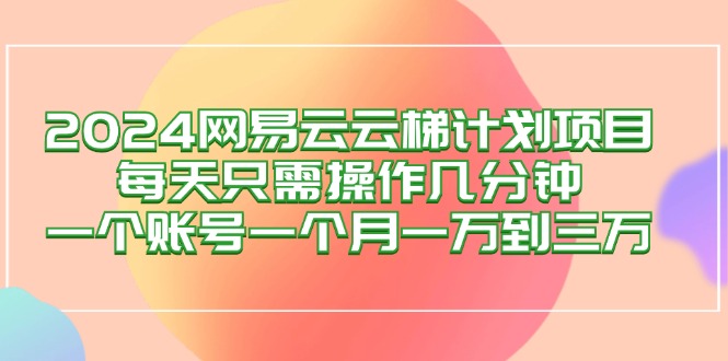 2024网易云梯计划项目，每天只需操作几分钟 一个账号一个月一万到三万网赚项目-副业赚钱-互联网创业-资源整合百读客