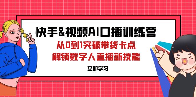 快手&视频号AI口播特训营：从0到1突破带货卡点，解锁数字人直播新技能网赚项目-副业赚钱-互联网创业-资源整合百读客