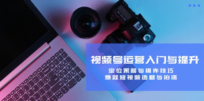 视频号运营入门与提升：定位策略与操作技巧，爆款短视频选题与拍摄网赚项目-副业赚钱-互联网创业-资源整合百读客