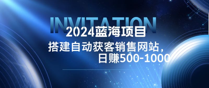 2024蓝海项目，搭建销售网站，自动获客，日赚500-1000网赚项目-副业赚钱-互联网创业-资源整合百读客