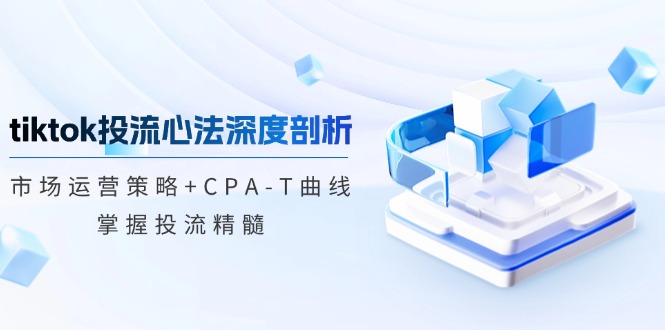 tiktok投流心法深度剖析：市场运营策略+CPA-T曲线，掌握投流精髓网赚项目-副业赚钱-互联网创业-资源整合百读客