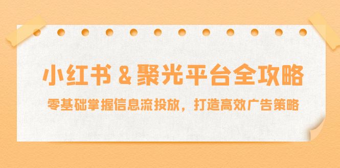 小红薯&聚光平台全攻略:零基础掌握信息流投放,打造高效广告策略网赚项目-副业赚钱-互联网创业-资源整合百读客