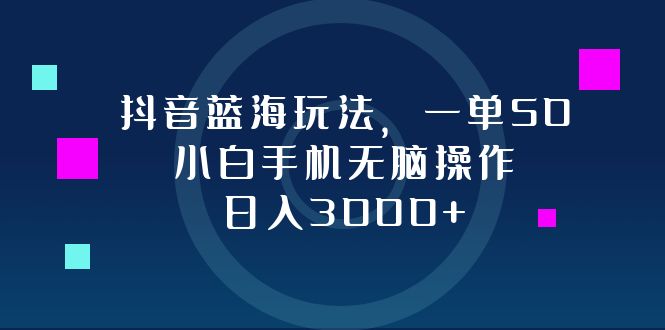 抖音蓝海玩法，一单50，小白手机无脑操作，日入3000+网赚项目-副业赚钱-互联网创业-资源整合百读客