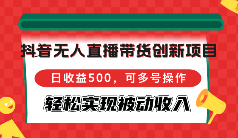 抖音无人直播带货创新项目,日收益500,可多号操作,轻松实现被动收入网赚项目-副业赚钱-互联网创业-资源整合百读客