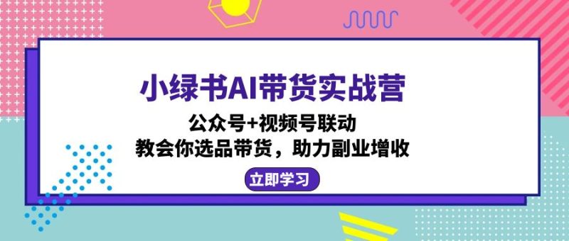 小绿书AI带货实战营：公众号+视频号联动，教会你选品带货，助力副业增收网赚项目-副业赚钱-互联网创业-资源整合百读客