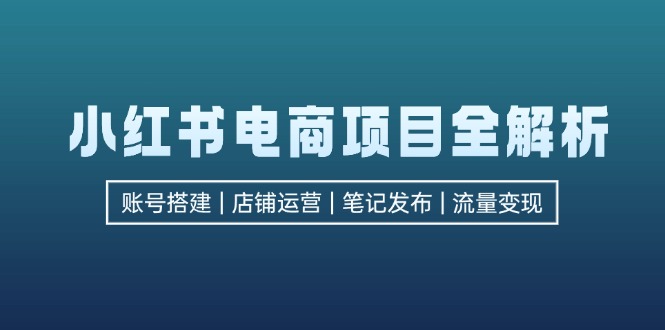 小红书电商项目全解析,包括账号搭建、店铺运营、笔记发布 实现流量变现网赚项目-副业赚钱-互联网创业-资源整合百读客