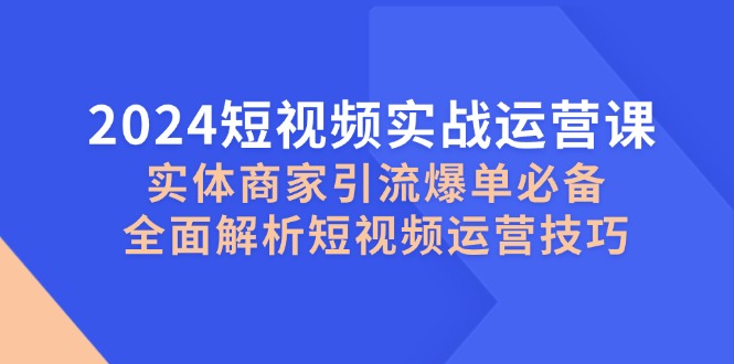 2024短视频实战运营课,实体商家引流爆单必备,全面解析短视频运营技巧网赚项目-副业赚钱-互联网创业-资源整合百读客