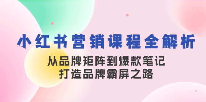 小红书营销课程全解析，从品牌矩阵到爆款笔记，打造品牌霸屏之路网赚项目-副业赚钱-互联网创业-资源整合百读客