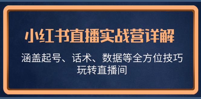 小红书直播实战营详解,涵盖起号、话术、数据等全方位技巧,玩转直播间网赚项目-副业赚钱-互联网创业-资源整合百读客