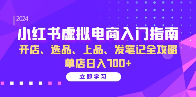 小红书虚拟电商入门指南:开店、选品、上品、发笔记全攻略 单店日入700+网赚项目-副业赚钱-互联网创业-资源整合百读客