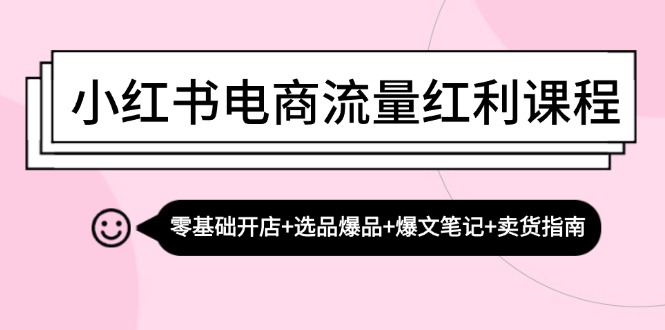 小红书电商流量红利课程：零基础开店+选品爆品+爆文笔记+卖货指南网赚项目-副业赚钱-互联网创业-资源整合百读客