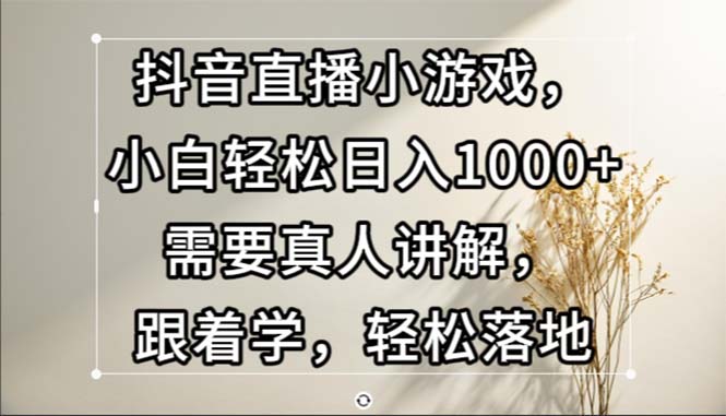 抖音直播小游戏，小白轻松日入1000+需要真人讲解，跟着学，轻松落地网赚项目-副业赚钱-互联网创业-资源整合百读客