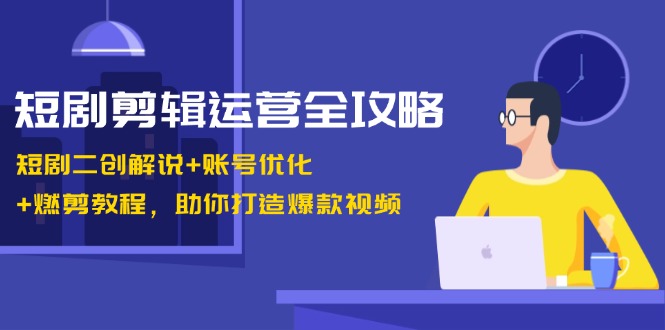 短剧剪辑运营全攻略:短剧二创解说+账号优化+燃剪教程,助你打造爆款视频网赚项目-副业赚钱-互联网创业-资源整合百读客
