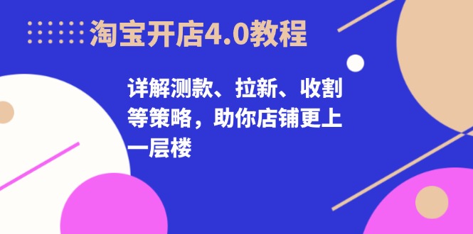 淘宝开店4.0教程，详解测款、拉新、收割等策略，助你店铺更上一层楼网赚项目-副业赚钱-互联网创业-资源整合百读客