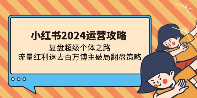 小红书2024运营攻略:复盘超级个体之路 流量红利退去百万博主破局翻盘网赚项目-副业赚钱-互联网创业-资源整合百读客