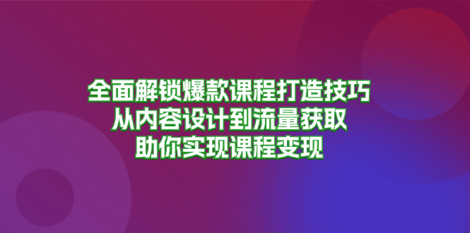 全面解锁爆款课程打造技巧,从内容设计到流量获取,助你实现课程变现网赚项目-副业赚钱-互联网创业-资源整合百读客