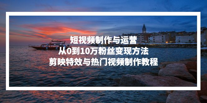 短视频制作与运营，从0到10万粉丝变现方法，剪映特效与热门视频制作教程网赚项目-副业赚钱-互联网创业-资源整合百读客