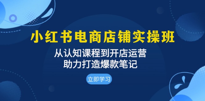 小红书电商店铺实操班:从认知课程到开店运营,助力打造爆款笔记网赚项目-副业赚钱-互联网创业-资源整合百读客