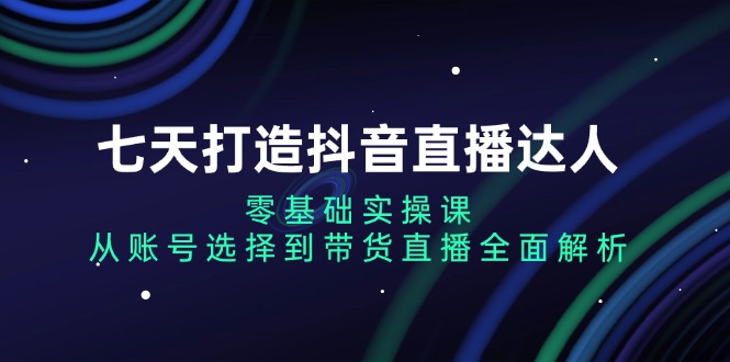 七天打造抖音直播达人:零基础实操课,从账号选择到带货直播全面解析网赚项目-副业赚钱-互联网创业-资源整合百读客