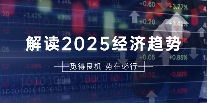 解读2025经济趋势、美股、A港股等资产前景判断，助您抢先布局未来投资网赚项目-副业赚钱-互联网创业-资源整合百读客