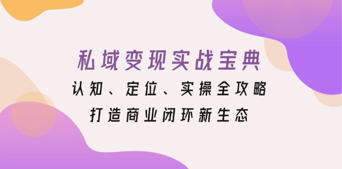 私域变现实战宝典:认知、定位、实操全攻略,打造商业闭环新生态网赚项目-副业赚钱-互联网创业-资源整合百读客