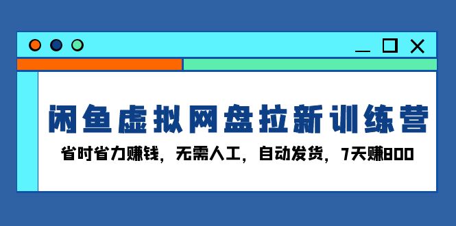 闲鱼虚拟网盘拉新训练营:省时省力赚钱,无需人工,自动发货,7天赚800网赚项目-副业赚钱-互联网创业-资源整合百读客