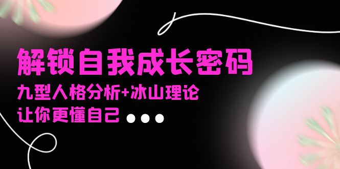 某社群课程,解锁自我成长密码,九型人格分析+冰山理论,让你更懂自己网赚项目-副业赚钱-互联网创业-资源整合百读客