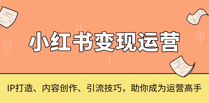 小红书变现运营,IP打造、内容创作、引流技巧,助你成为运营高手网赚项目-副业赚钱-互联网创业-资源整合百读客